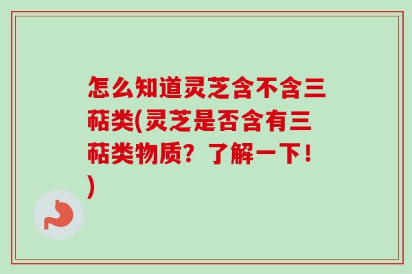 怎么知道灵芝含不含三萜类(灵芝是否含有三萜类物质？了解一下！)