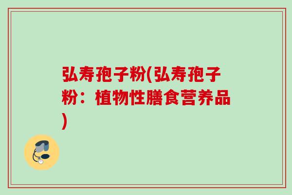 弘寿孢子粉(弘寿孢子粉：植物性膳食营养品)