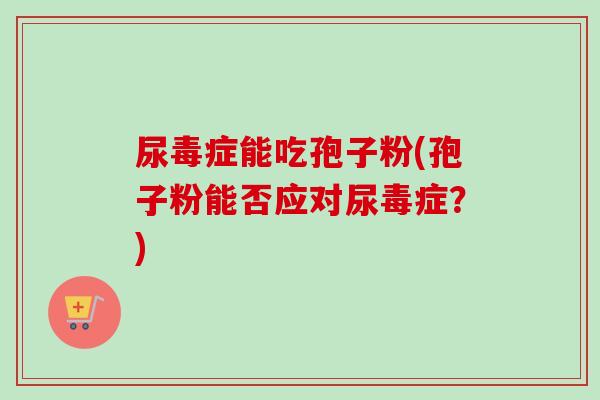 尿毒症能吃孢子粉(孢子粉能否应对尿毒症？)