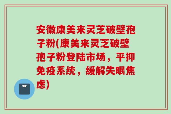安徽康美来灵芝破壁孢子粉(康美来灵芝破壁孢子粉登陆市场，平抑免疫系统，缓解失眠焦虑)