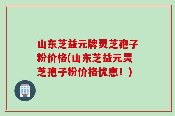 山东芝益元牌灵芝孢子粉价格(山东芝益元灵芝孢子粉价格优惠!) 山东芝益元牌灵芝孢子粉价格(山东芝益元灵芝孢子粉价格优惠!)