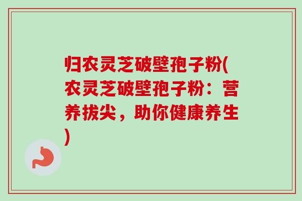 归农灵芝破壁孢子粉(农灵芝破壁孢子粉：营养拔尖，助你健康养生)