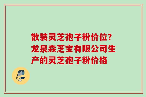 散装灵芝孢子粉价位？龙泉森芝宝有限公司生产的灵芝孢子粉价格