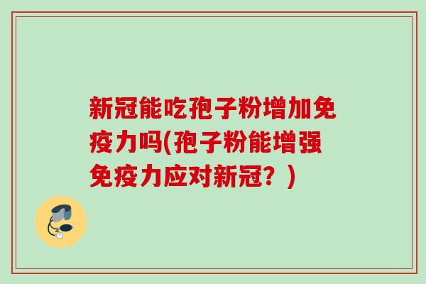 新冠能吃孢子粉增加免疫力吗(孢子粉能增强免疫力应对新冠？)