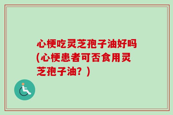 心梗吃灵芝孢子油好吗(心梗患者可否食用灵芝孢子油？)