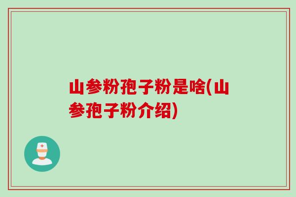 山参粉孢子粉是啥(山参孢子粉介绍) 山参粉孢子粉是啥(山参孢子粉介绍)