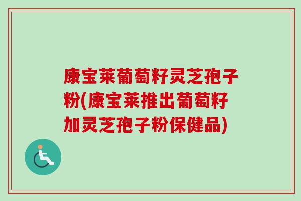康宝莱葡萄籽灵芝孢子粉(康宝莱推出葡萄籽加灵芝孢子粉保健品)