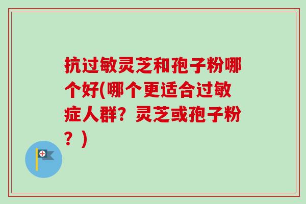 抗灵芝和孢子粉哪个好(哪个更适合症人群?灵芝或孢子粉?) 抗灵芝和孢子粉哪个好(哪个更适合症人群?灵芝或孢子粉?)