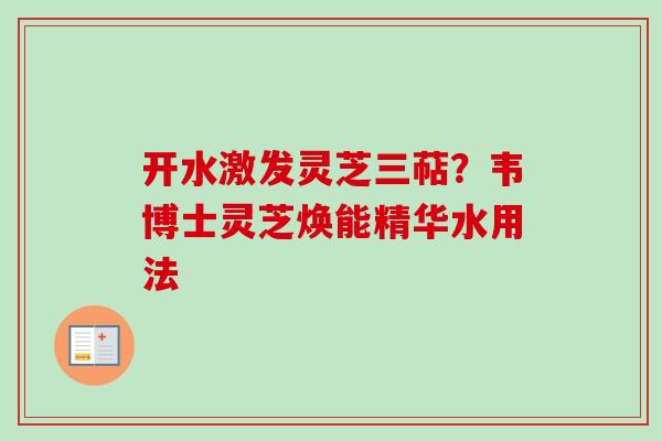 开水激发灵芝三萜？韦博士灵芝焕能精华水用法