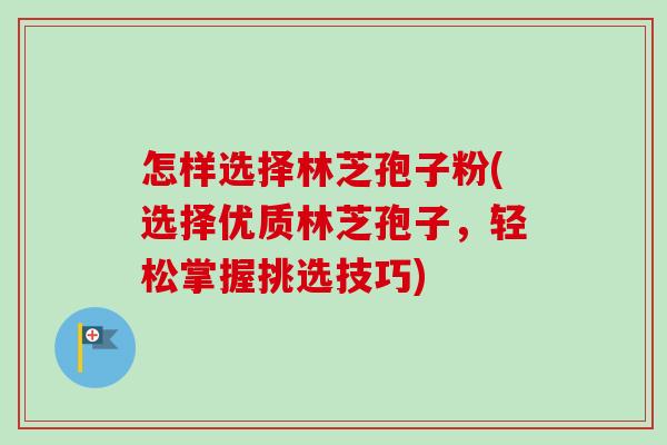 怎样选择林芝孢子粉(选择优质林芝孢子,轻松掌握挑选技巧) 怎样选择林芝孢子粉(选择优质林芝孢子,轻松掌握挑选技巧)