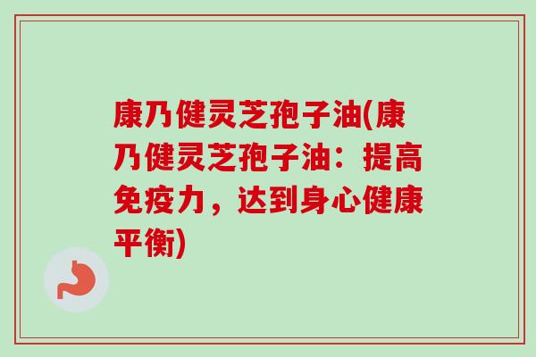 康乃健灵芝孢子油(康乃健灵芝孢子油：提高免疫力，达到身心健康平衡)