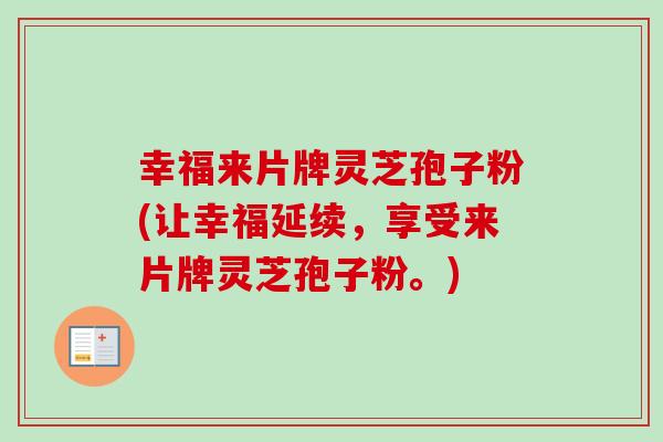 幸福来片牌灵芝孢子粉(让幸福延续,享受来片牌灵芝孢子粉。) 幸福来片牌灵芝孢子粉(让幸福延续,享受来片牌灵芝孢子粉。)