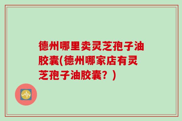 德州哪里卖灵芝孢子油胶囊(德州哪家店有灵芝孢子油胶囊？)