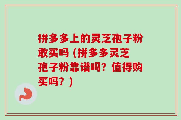 拼多多上的灵芝孢子粉敢买吗 (拼多多灵芝孢子粉靠谱吗?值得购买吗?) 拼多多上的灵芝孢子粉敢买吗 (拼多多灵芝孢子粉靠谱吗?值得购买吗?)