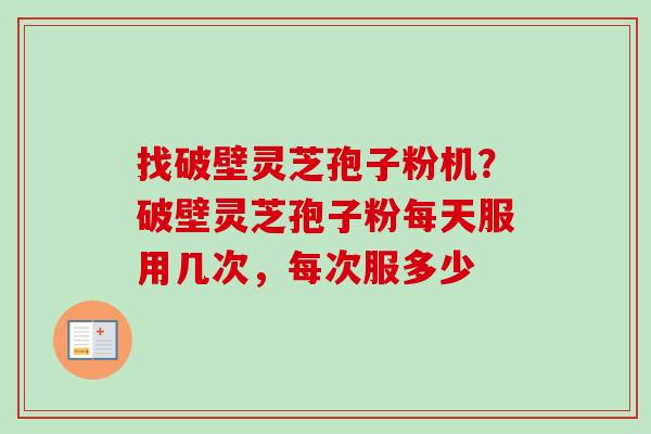 找破壁灵芝孢子粉机?破壁灵芝孢子粉每天服用几次,每次服多少 找破壁灵芝孢子粉机?破壁灵芝孢子粉每天服用几次,每次服多少