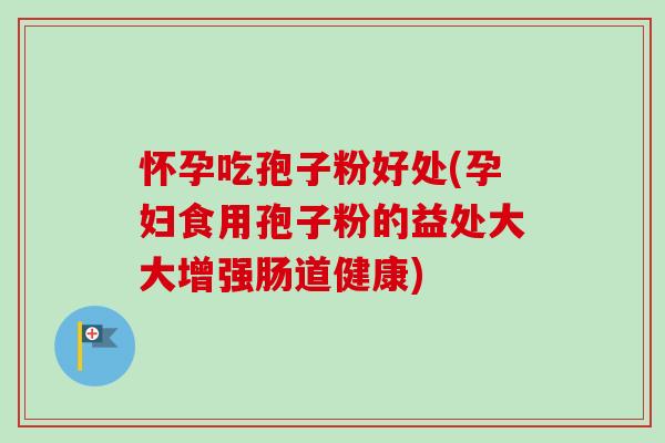 怀孕吃孢子粉好处(孕妇食用孢子粉的益处大大增强肠道健康)