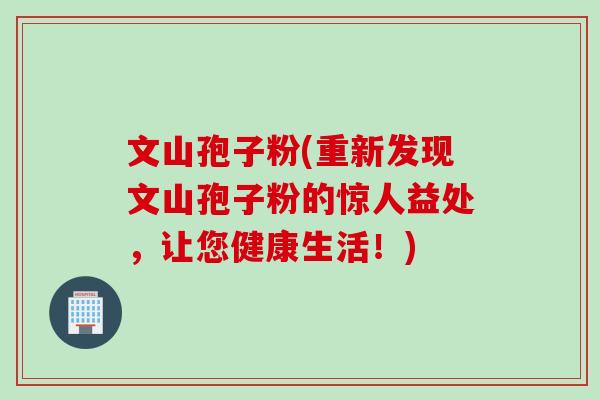 文山孢子粉(重新发现文山孢子粉的惊人益处,让您健康生活!) 文山孢子粉(重新发现文山孢子粉的惊人益处,让您健康生活!)
