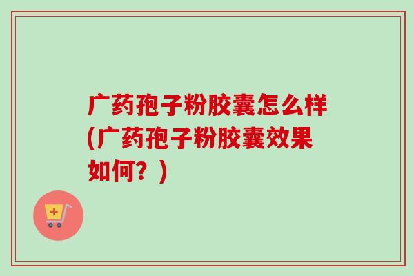 广药孢子粉胶囊怎么样(广药孢子粉胶囊效果如何？)
