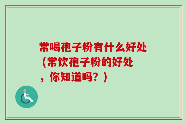 常喝孢子粉有什么好处 (常饮孢子粉的好处，你知道吗？)