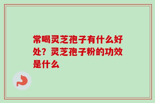 常喝灵芝孢子有什么好处？灵芝孢子粉的功效是什么