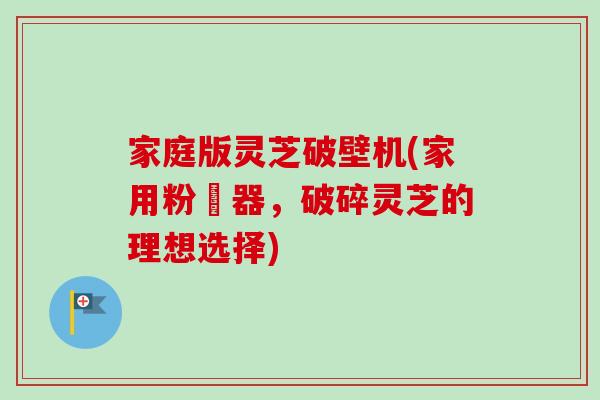 家庭版灵芝破壁机(家用粉砕器，破碎灵芝的理想选择)