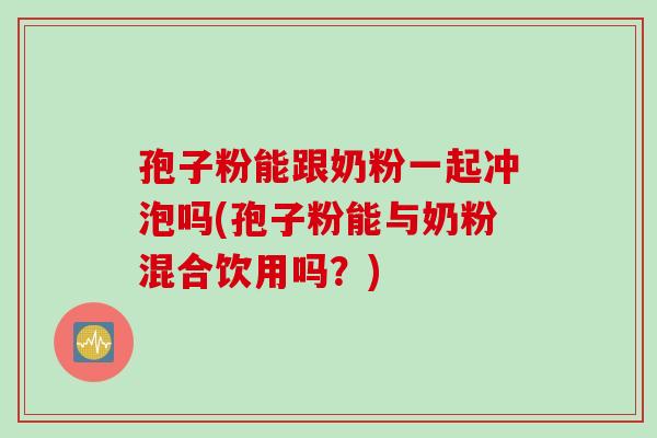 孢子粉能跟奶粉一起冲泡吗(孢子粉能与奶粉混合饮用吗？)