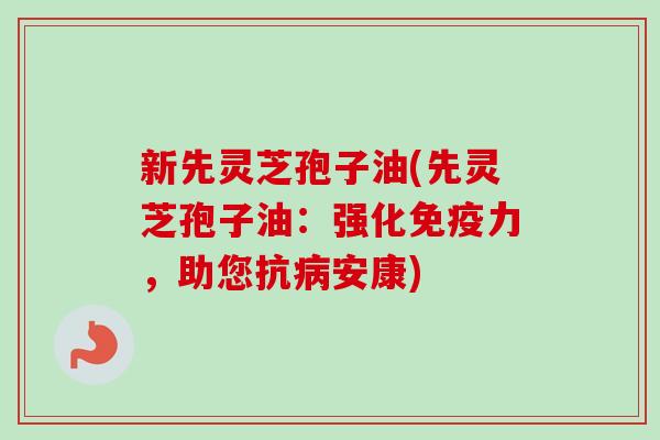 新先灵芝孢子油(先灵芝孢子油：强化免疫力，助您抗病安康)