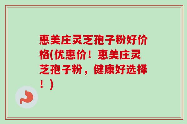 惠美庄灵芝孢子粉好价格(优惠价！惠美庄灵芝孢子粉，健康好选择！)