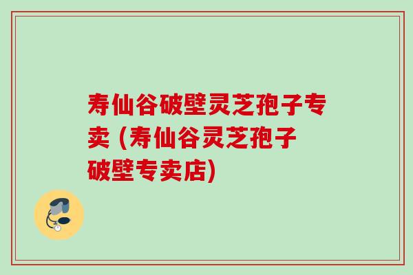 寿仙谷破壁灵芝孢子专卖 (寿仙谷灵芝孢子破壁专卖店)