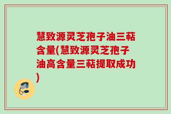 慧致源灵芝孢子油三萜含量(慧致源灵芝孢子油高含量三萜提取成功)