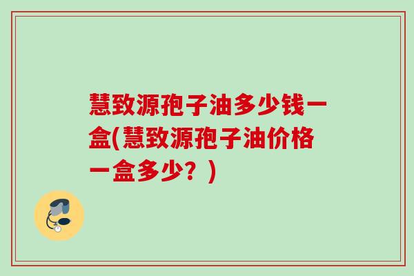 慧致源孢子油多少钱一盒(慧致源孢子油价格一盒多少?) 慧致源孢子油多少钱一盒(慧致源孢子油价格一盒多少?)