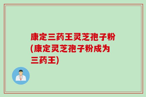 康定三药王灵芝孢子粉(康定灵芝孢子粉成为三药王)