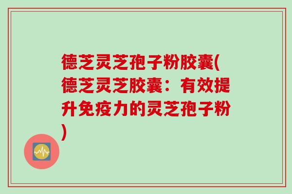 德芝灵芝孢子粉胶囊(德芝灵芝胶囊：有效提升免疫力的灵芝孢子粉)