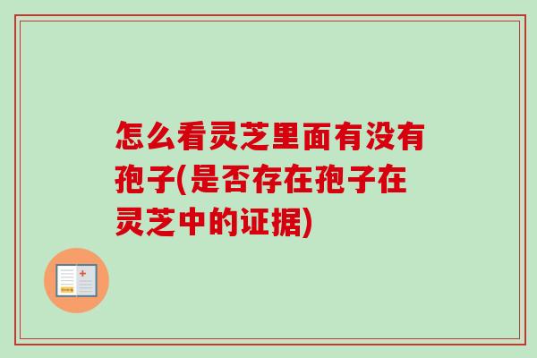 怎么看灵芝里面有没有孢子(是否存在孢子在灵芝中的证据)