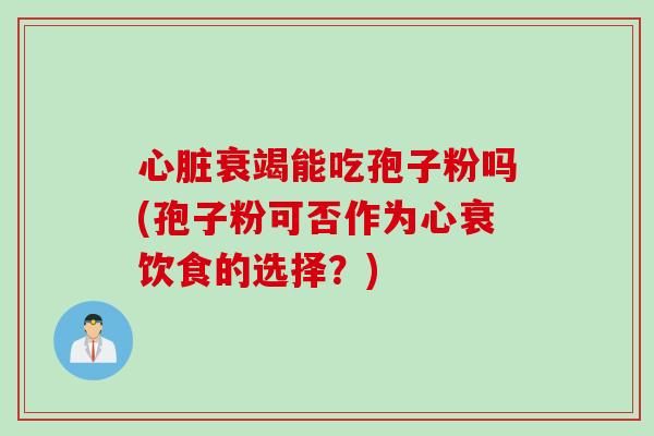 心脏衰竭能吃孢子粉吗(孢子粉可否作为心衰饮食的选择？)