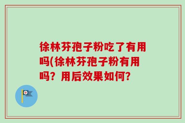 徐林芬孢子粉吃了有用吗(徐林芬孢子粉有用吗？用后效果如何？