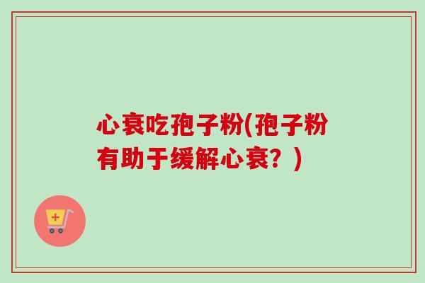 心衰吃孢子粉(孢子粉有助于缓解心衰？)