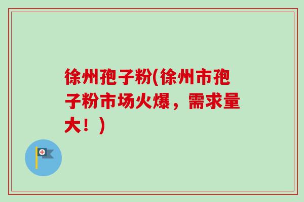 徐州孢子粉(徐州市孢子粉市场火爆，需求量大！)