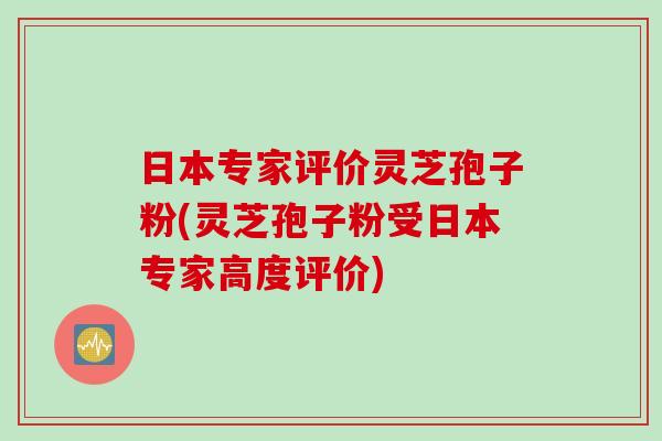 日本专家评价灵芝孢子粉(灵芝孢子粉受日本专家高度评价) 日本专家评价灵芝孢子粉(灵芝孢子粉受日本专家高度评价)