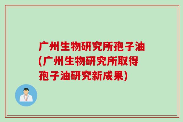 广州生物研究所孢子油(广州生物研究所取得孢子油研究新成果)