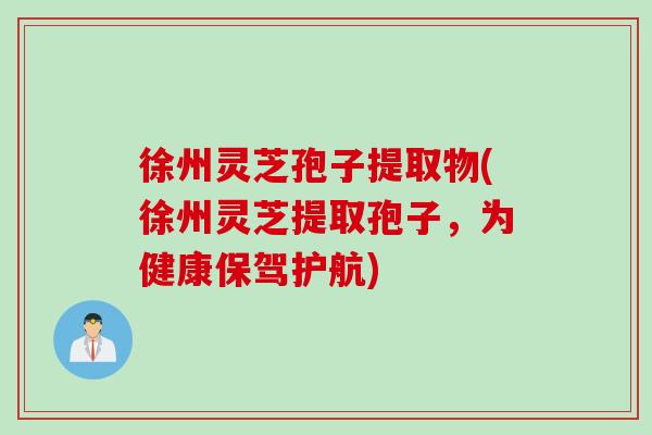 徐州灵芝孢子提取物(徐州灵芝提取孢子，为健康保驾护航)