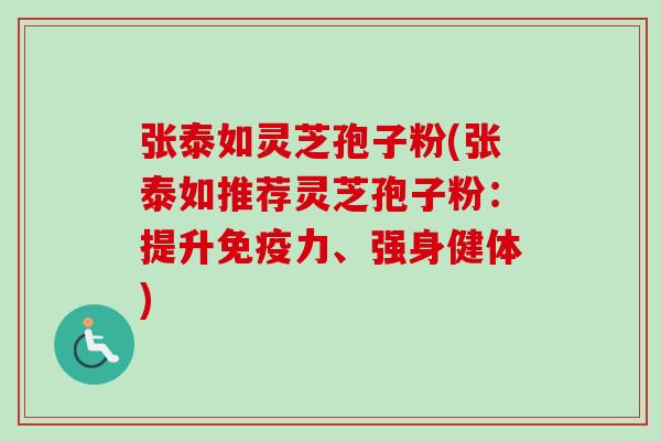 张泰如灵芝孢子粉(张泰如推荐灵芝孢子粉：提升免疫力、强身健体)