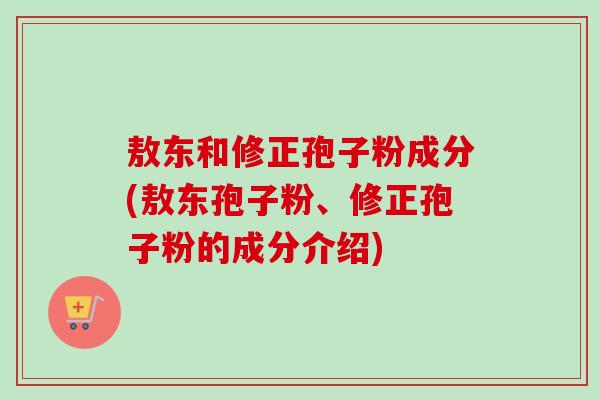 敖东和修正孢子粉成分(敖东孢子粉、修正孢子粉的成分介绍)