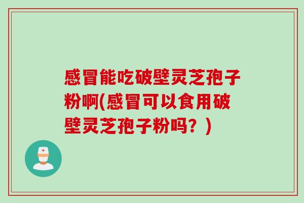 感冒能吃破壁灵芝孢子粉啊(感冒可以食用破壁灵芝孢子粉吗？)
