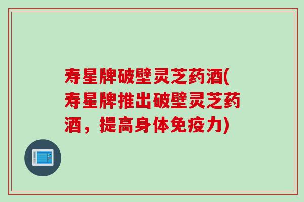 寿星牌破壁灵芝药酒(寿星牌推出破壁灵芝药酒，提高身体免疫力)