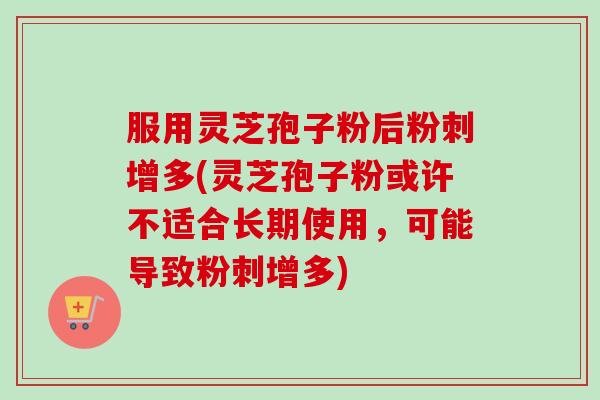 服用灵芝孢子粉后粉刺增多(灵芝孢子粉或许不适合长期使用，可能导致粉刺增多)