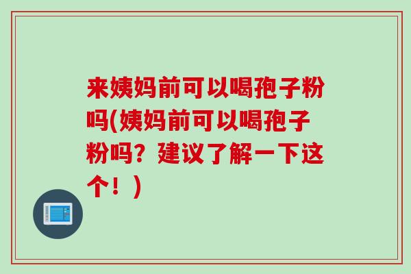 来姨妈前可以喝孢子粉吗(姨妈前可以喝孢子粉吗？建议了解一下这个！)