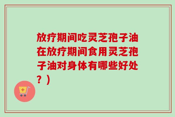 放疗期间吃灵芝孢子油在放疗期间食用灵芝孢子油对身体有哪些好处？)