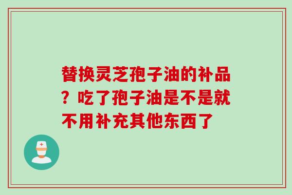 替换灵芝孢子油的补品？吃了孢子油是不是就不用补充其他东西了