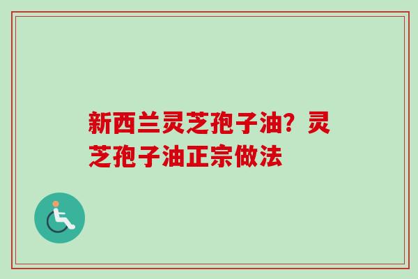新西兰灵芝孢子油？灵芝孢子油正宗做法